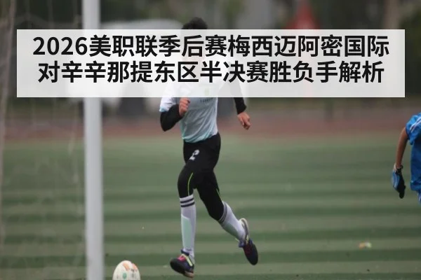 2026美职联季后赛梅西迈阿密国际对辛辛那提东区半决赛胜负手解析