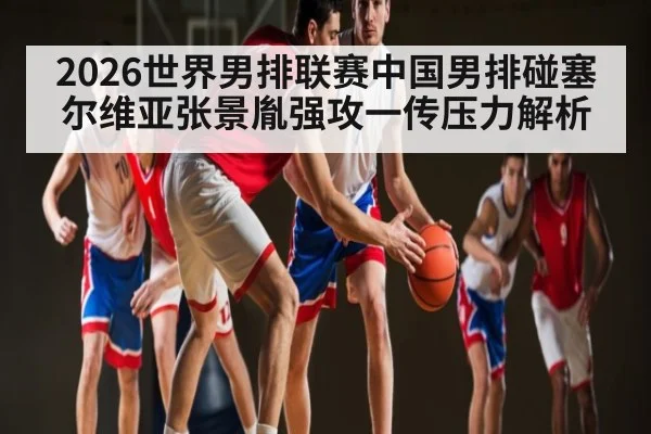 2026世界男排联赛中国男排碰塞尔维亚张景胤强攻一传压力解析
