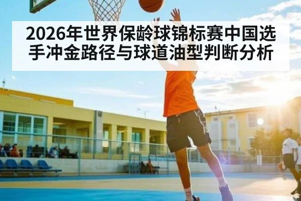 2026年世界保龄球锦标赛中国选手冲金路径与球道油型判断分析